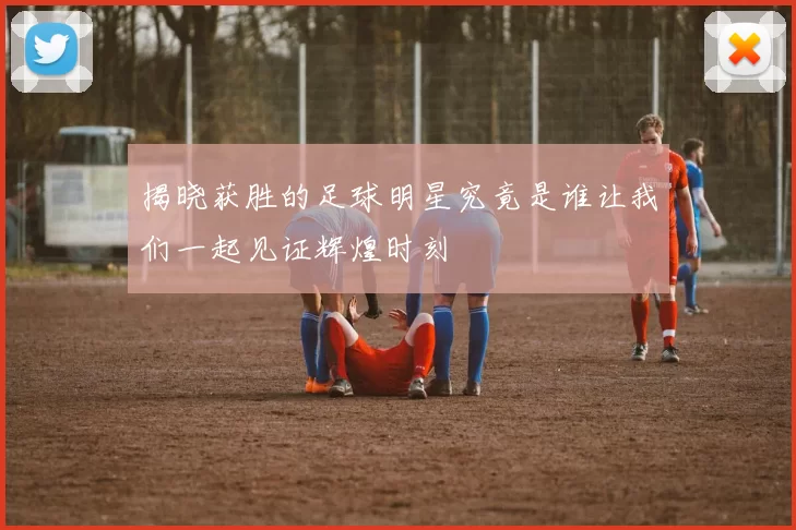 揭晓获胜的足球明星究竟是谁让我们一起见证辉煌时刻
