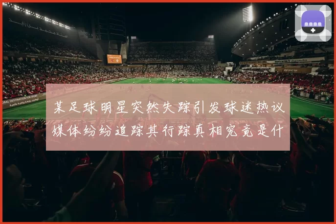 某足球明星突然失踪引发球迷热议媒体纷纷追踪其行踪真相究竟是什么