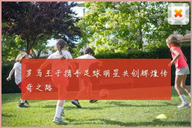 罗马王子携手足球明星共创辉煌传奇之路
