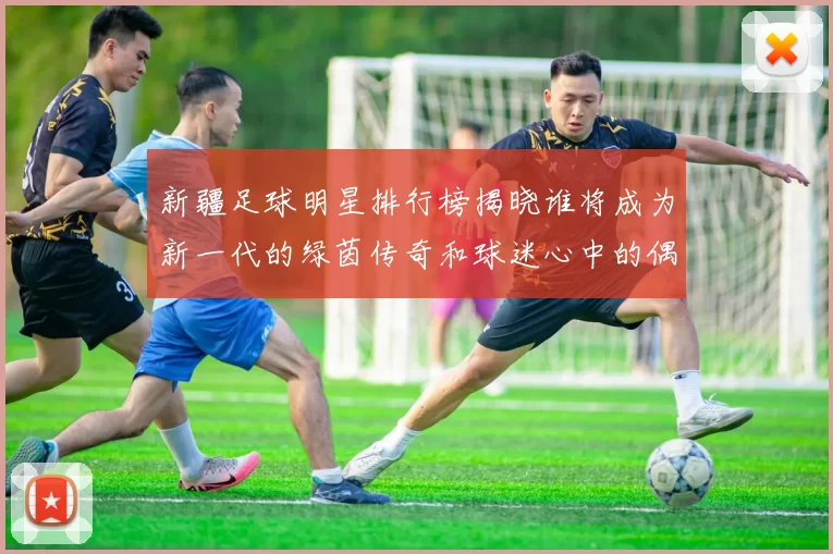 新疆足球明星排行榜揭晓谁将成为新一代的绿茵传奇和球迷心中的偶像