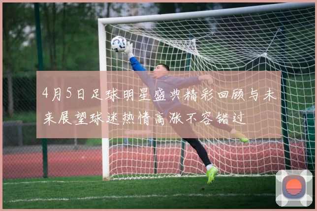 4月5日足球明星盛典精彩回顾与未来展望球迷热情高涨不容错过
