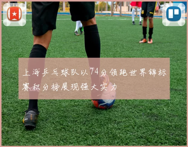 上海乒乓球队以74分领跑世界锦标赛积分榜展现强大实力