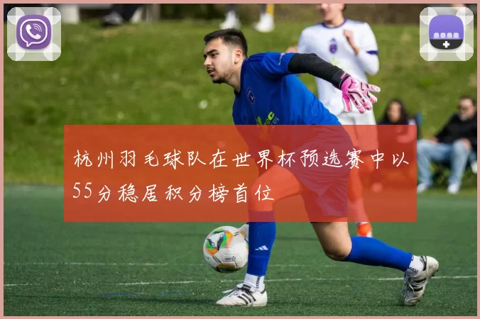 杭州羽毛球队在世界杯预选赛中以55分稳居积分榜首位