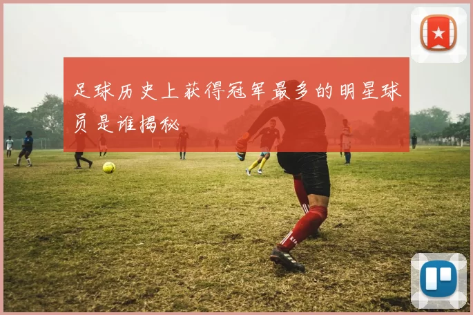 足球历史上获得冠军最多的明星球员是谁揭秘