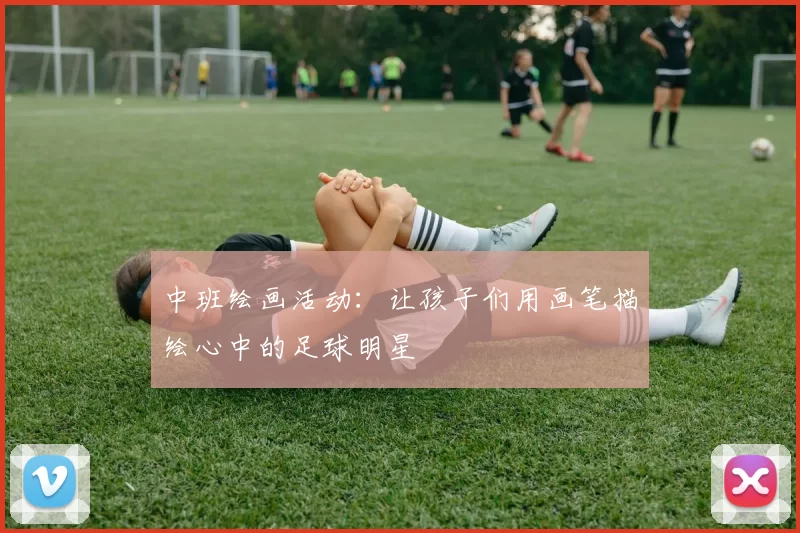 中班绘画活动：让孩子们用画笔描绘心中的足球明星
