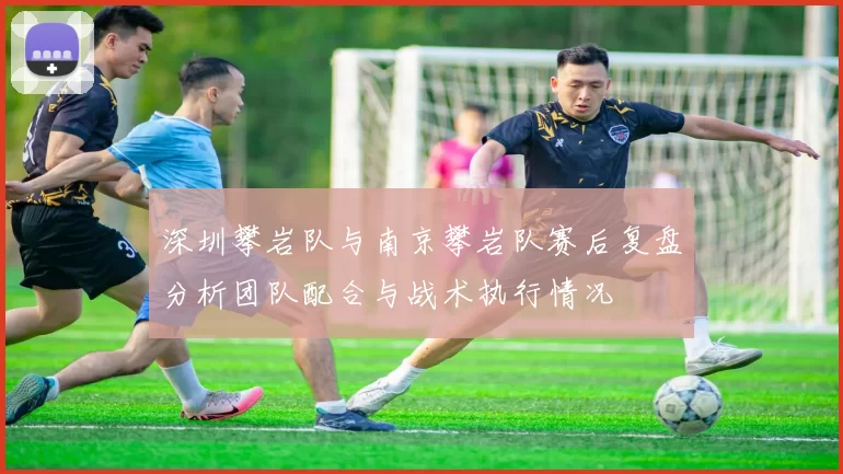 深圳攀岩队与南京攀岩队赛后复盘分析团队配合与战术执行情况
