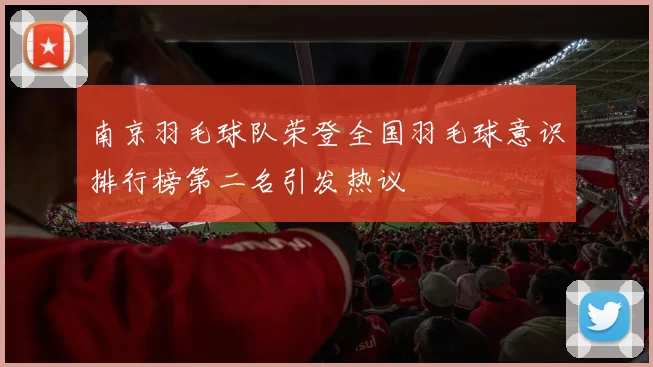 南京羽毛球队荣登全国羽毛球意识排行榜第二名引发热议
