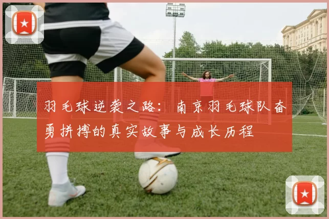 羽毛球逆袭之路：南京羽毛球队奋勇拼搏的真实故事与成长历程