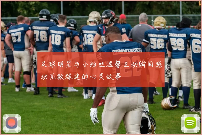 足球明星与小粉丝温馨互动瞬间感动无数球迷的心灵故事