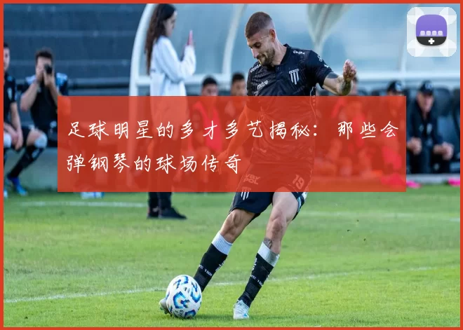 足球明星的多才多艺揭秘：那些会弹钢琴的球场传奇