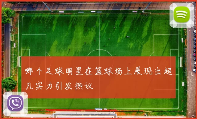 哪个足球明星在篮球场上展现出超凡实力引发热议