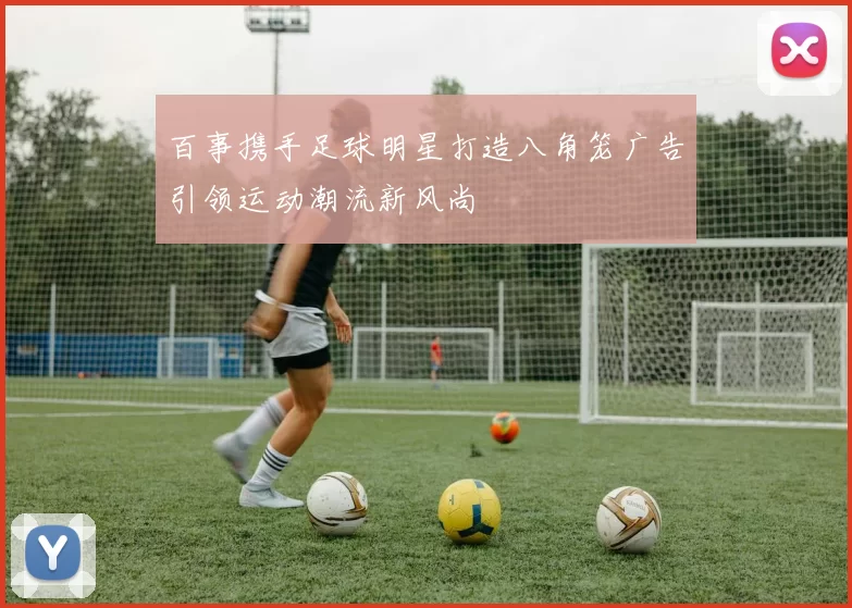 百事携手足球明星打造八角笼广告引领运动潮流新风尚