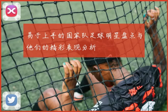易于上手的国家队足球明星盘点与他们的精彩表现分析