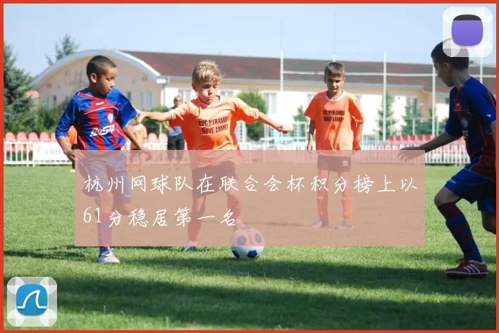 杭州网球队在联合会杯积分榜上以61分稳居第一名