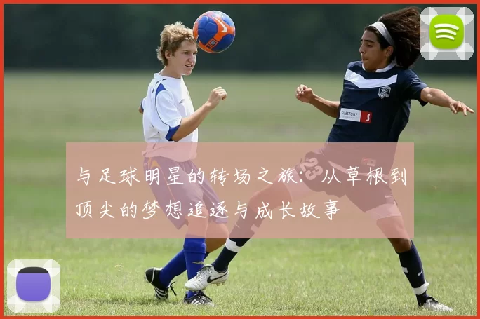 与足球明星的转场之旅：从草根到顶尖的梦想追逐与成长故事