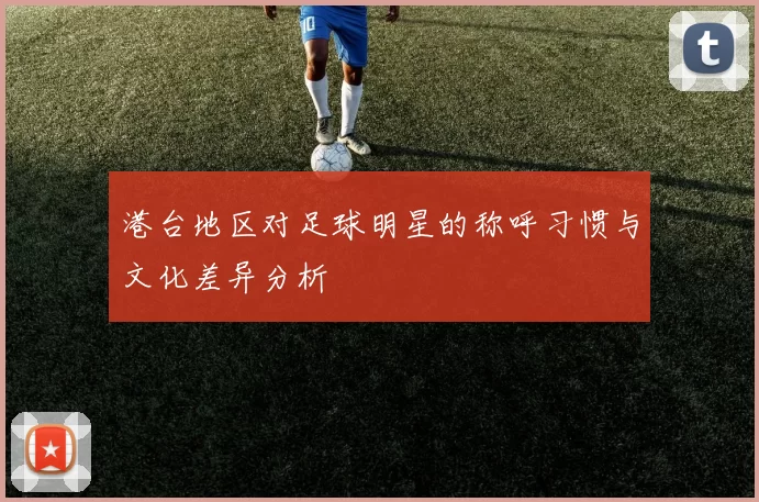 港台地区对足球明星的称呼习惯与文化差异分析