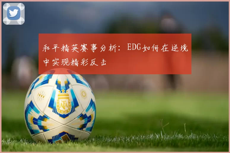 和平精英赛事分析：EDG如何在逆境中实现精彩反击