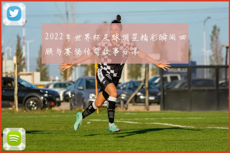 2022年世界杯足球明星精彩瞬间回顾与赛场传奇故事分享