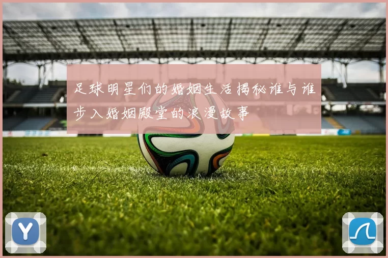 足球明星们的婚姻生活揭秘谁与谁步入婚姻殿堂的浪漫故事