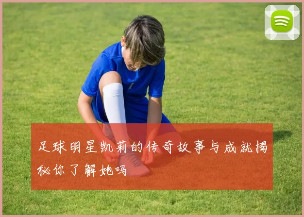 足球明星凯莉的传奇故事与成就揭秘你了解她吗