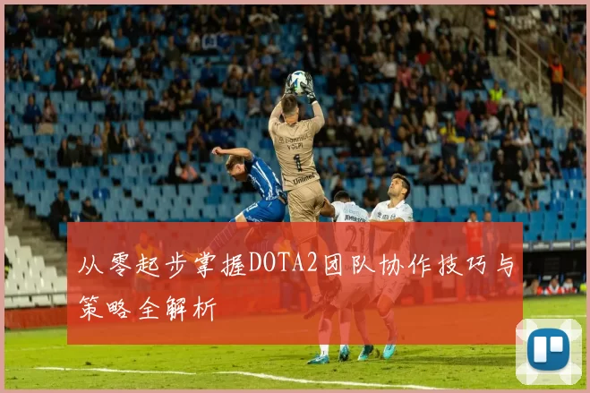 从零起步掌握DOTA2团队协作技巧与策略全解析