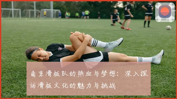 南京滑板队的热血与梦想：深入探访滑板文化的魅力与挑战