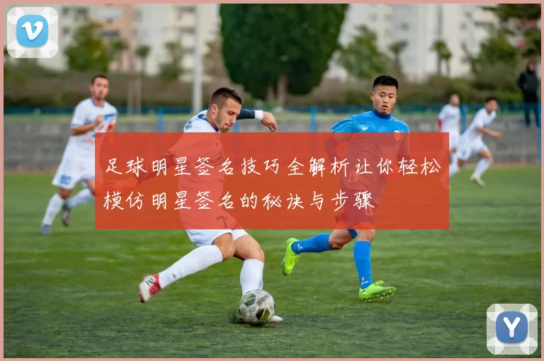足球明星签名技巧全解析让你轻松模仿明星签名的秘诀与步骤