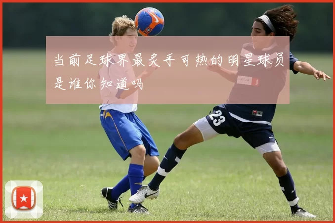 当前足球界最炙手可热的明星球员是谁你知道吗