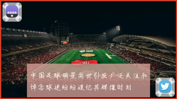 中国足球明星离世引发广泛关注和悼念球迷纷纷追忆其辉煌时刻