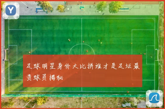 足球明星身价大比拼谁才是足坛最贵球员揭秘