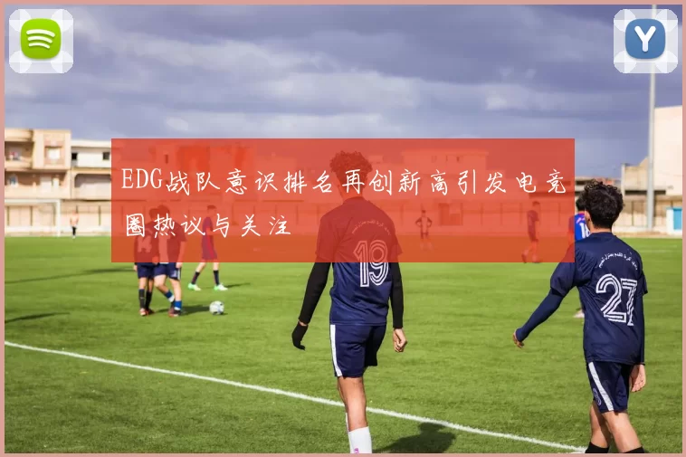 EDG战队意识排名再创新高引发电竞圈热议与关注
