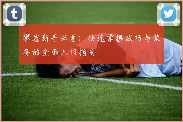 攀岩新手必看：快速掌握技巧与装备的全面入门指南