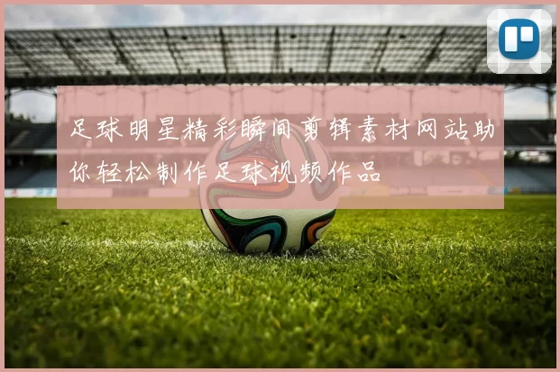 足球明星精彩瞬间剪辑素材网站助你轻松制作足球视频作品