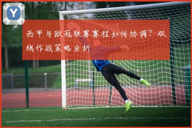 西甲与欧冠联赛赛程如何协调？双线作战策略分析