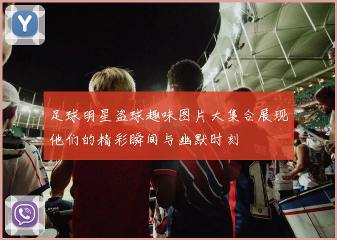 足球明星盗球趣味图片大集合展现他们的精彩瞬间与幽默时刻