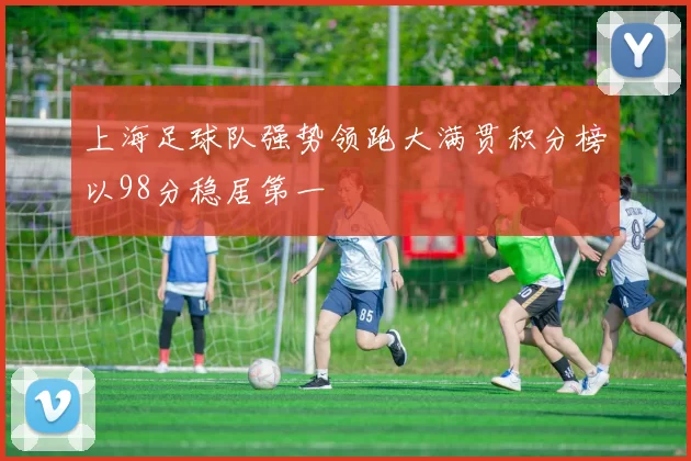 上海足球队强势领跑大满贯积分榜以98分稳居第一
