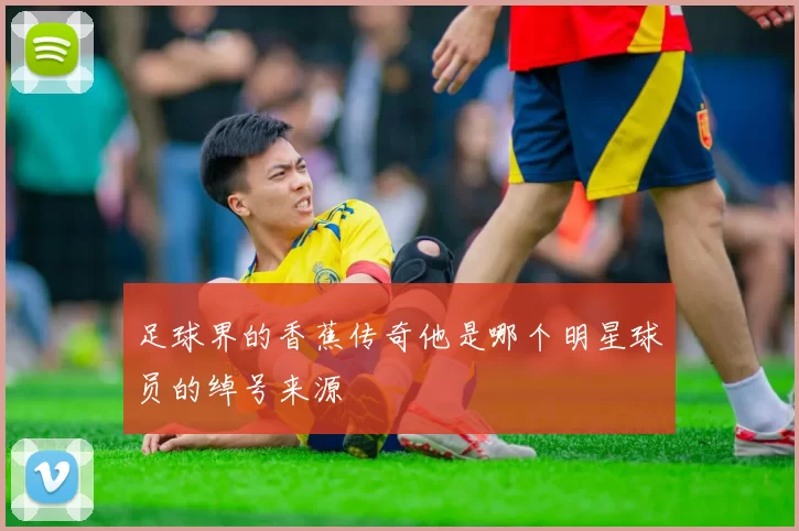 足球界的香蕉传奇他是哪个明星球员的绰号来源