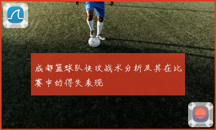 成都篮球队快攻战术分析及其在比赛中的得失表现
