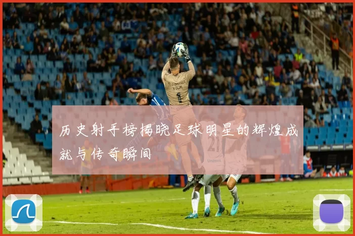 历史射手榜揭晓足球明星的辉煌成就与传奇瞬间
