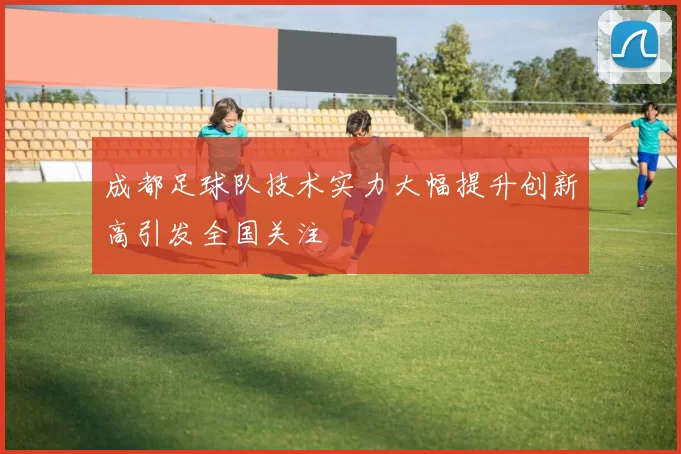 成都足球队技术实力大幅提升创新高引发全国关注