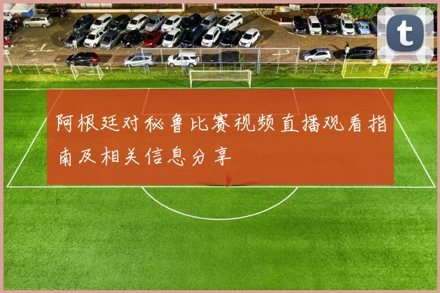 阿根廷对秘鲁比赛视频直播观看指南及相关信息分享