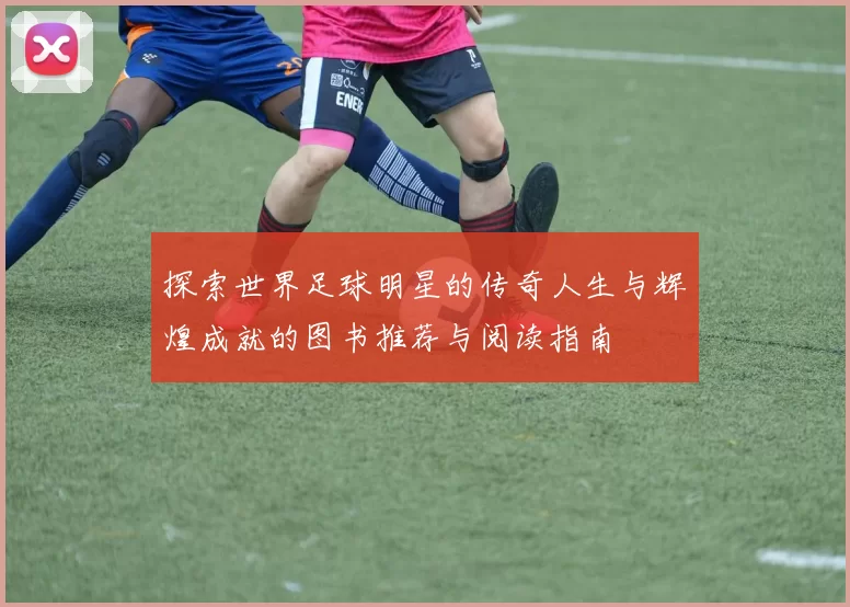 探索世界足球明星的传奇人生与辉煌成就的图书推荐与阅读指南