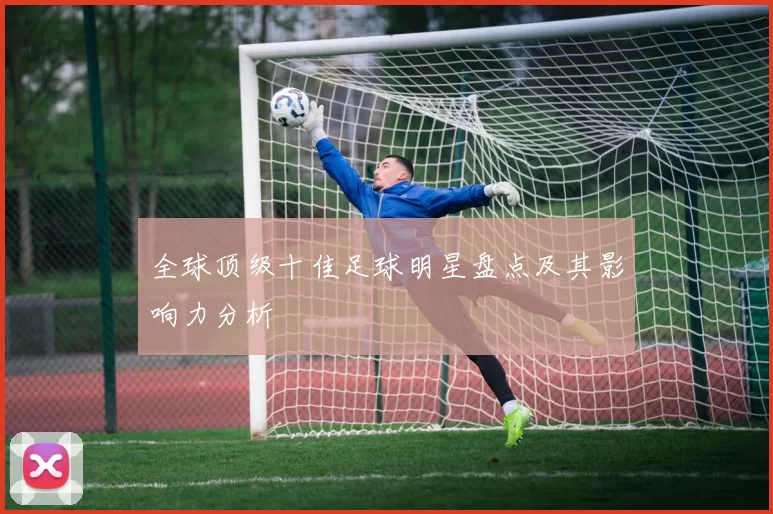 全球顶级十佳足球明星盘点及其影响力分析