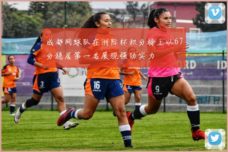 成都网球队在洲际杯积分榜上以67分稳居第一名展现强劲实力
