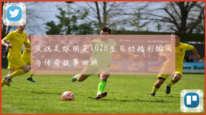 庆祝足球明星1026生日的精彩瞬间与传奇故事回顾
