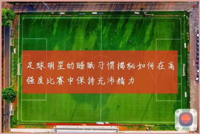 足球明星的睡眠习惯揭秘如何在高强度比赛中保持充沛精力