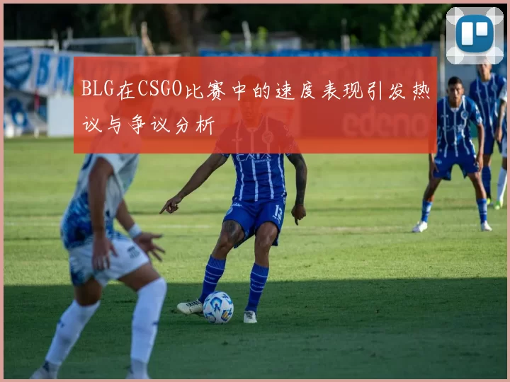 BLG在CSGO比赛中的速度表现引发热议与争议分析