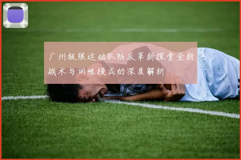 广州极限运动队防反革新探索全新战术与训练模式的深度解析
