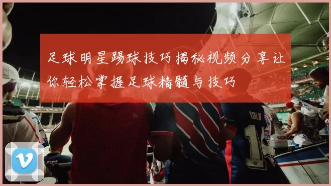 足球明星踢球技巧揭秘视频分享让你轻松掌握足球精髓与技巧