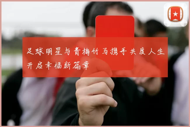 足球明星与青梅竹马携手共度人生开启幸福新篇章
